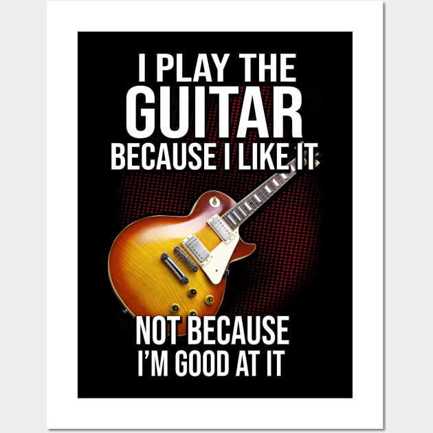 I Play The Guitar Because I Like It Not Because I'm Good At It Wall Art by Phylis Lynn Spencer